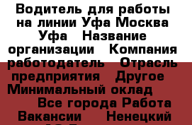 Водитель для работы на линии Уфа-Москва-Уфа › Название организации ­ Компания-работодатель › Отрасль предприятия ­ Другое › Минимальный оклад ­ 40 000 - Все города Работа » Вакансии   . Ненецкий АО,Бугрино п.